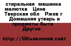 стиральная  машинка  малютка › Цена ­ 2 000 - Тверская обл., Ржев г. Домашняя утварь и предметы быта » Другое   